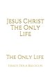 Jesus Christ The Only Life: The Only Life