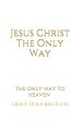 Jesus Christ The Only Way: The Only Way To Heaven