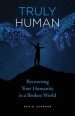 Truly Human: Recovering Your Humanity in a Broken World