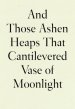 And Those Ashen Heaps That Cantilevered Vase of Moonlight