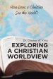 Exploring a Christian Worldview: How Does a Christian See the World?