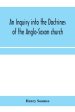 An inquiry into the doctrines of the Anglo-Saxon church, in eight sermons preached before the University of Oxford, in the year MDCCCXXX., at the lect