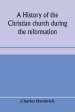 A history of the Christian church during the reformation