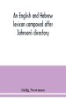 An English and Hebrew lexicon composed after Johnson's directory, containing fifteen thousand English words, rendered into Biblical, or rabbinical Heb