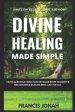 Divine Healing Made Simple: Critical Revelations plus detailed Steps To Receive and Minister Healing Once and For All