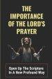 The Importance Of The Lord's Prayer: Open Up The Scripture In A New Profound Way: Prayers To Connect With God