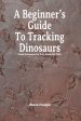 A Beginner's Guide To Tracking Dinosaurs: Track Dinosaurs and Discover Truth