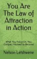 You Are The Law of Attraction in Action: What You Focus On, You Compell Yourself to Become