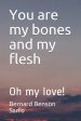 You are my bones and my flesh: Oh my love!