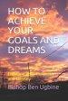 How to Achieve Your Goals and Dreams: Fulfilling your Purpose and Destiny