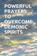 Powerful Prayers to Overcome Demonic Spirits: Destroying Demonic Yokes and Bondages