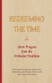 Redeeming The Time, Short Prayers from the Orthodox Tradition: With Small Ponderings, Advice from the Saints, and a Simple Service with the Prayer of