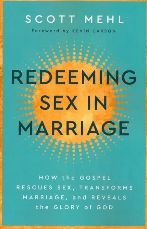 Redeeming Sex in Marriage: How the Gospel Rescues Sex, Transforms Marriage, and Reveals the Glory of God