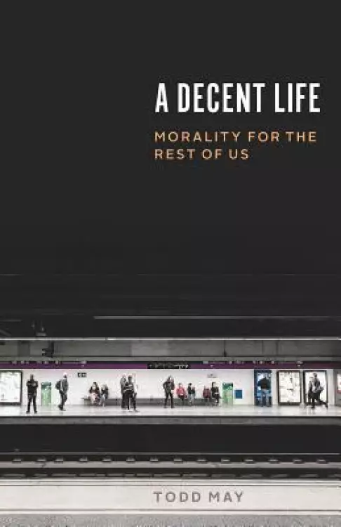 A Decent Life: Morality for the Rest of Us