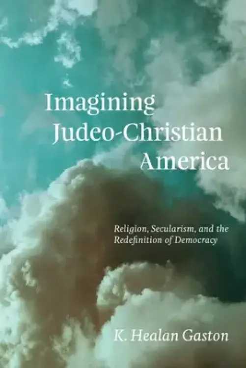 Imagining Judeo-Christian America: Religion, Secularism, and the Redefinition of Democracy