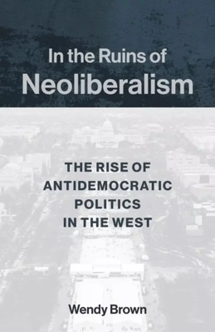 In the Ruins of Neoliberalism – The Rise of Antidemocratic Politics in the West