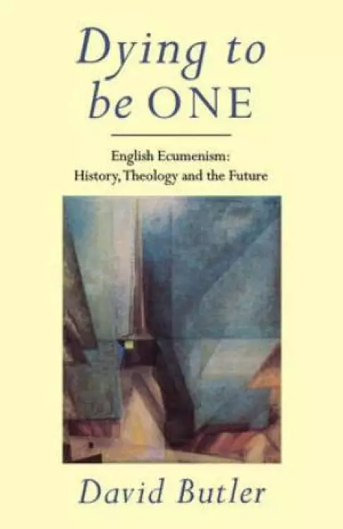 Dying to Be One: English Ecumenism - History, Theology and the Future