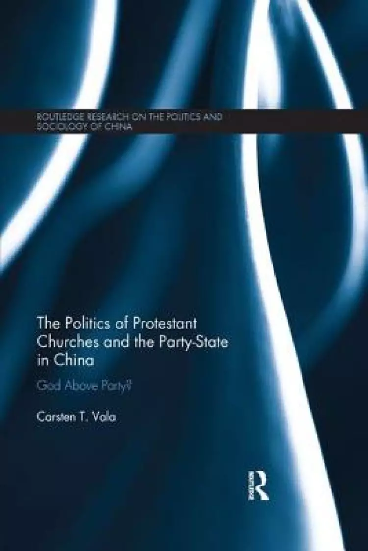 The Politics of Protestant Churches and the Party-State in China: God Above Party?