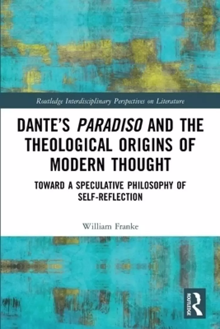 Dante's Paradiso and the Theological Origins of Modern Thought: Toward a Speculative Philosophy of Self-Reflection