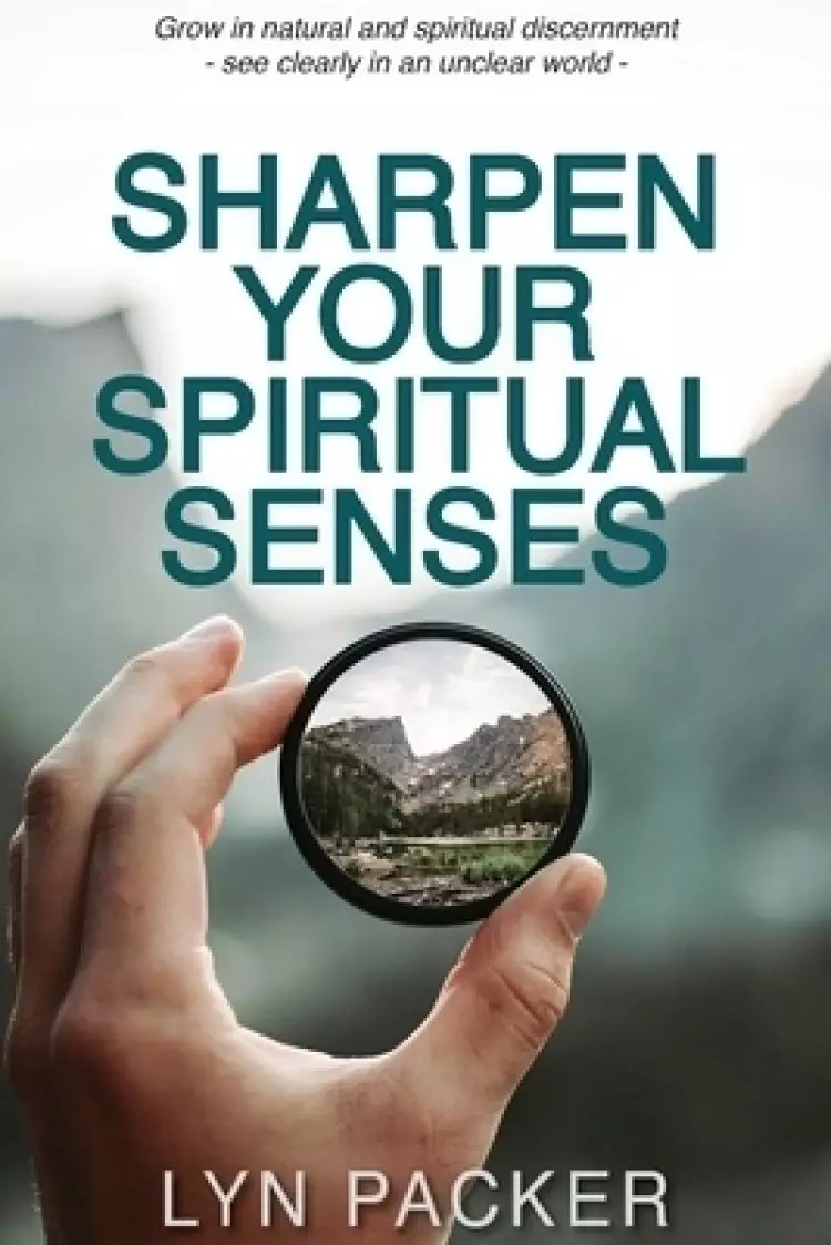 Sharpen Your Spiritual Senses: Grow in natural and spiritual discernment - see clearly in an unclear world