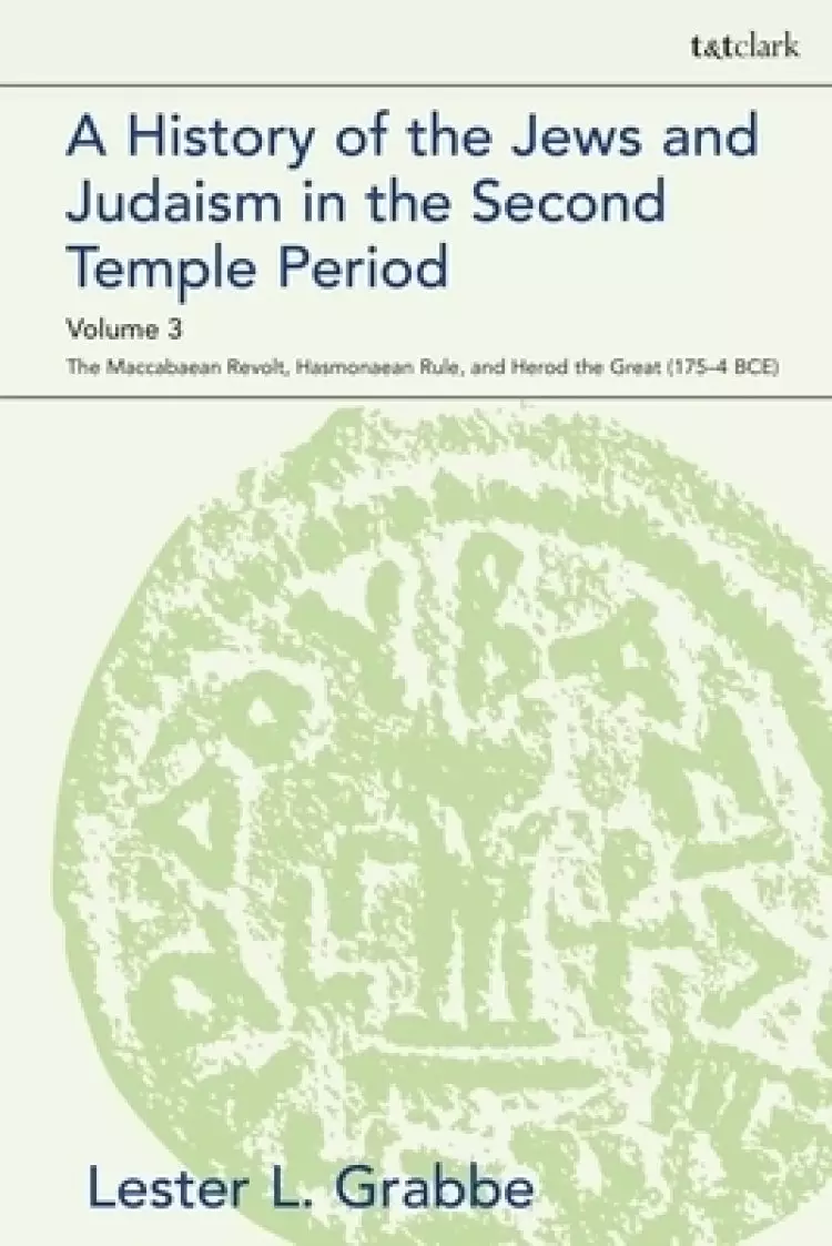 A History of the Jews and Judaism in the Second Temple Period, Volume 3: The Maccabaean Revolt, Hasmonaean Rule, and Herod the Great (175-4 BCE)