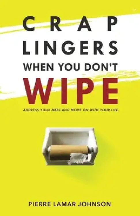 Crap Lingers When You Don't Wipe: Address Your Mess and Move On With Your Life.
