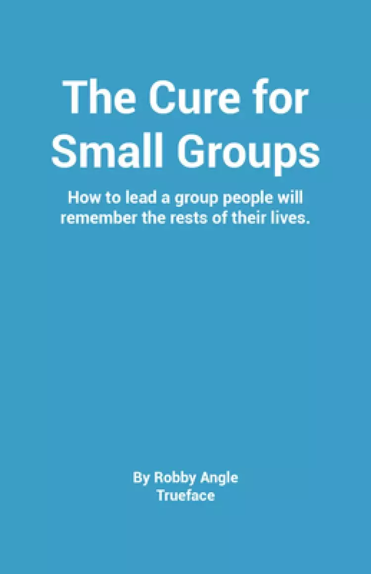 The Cure for Groups: How to Lead a Small Group People Will Talk about the Rest of Their Lives