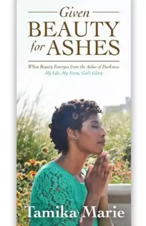 Given Beauty For Ashes: When Beauty Emerges from the Ashes of Darkness