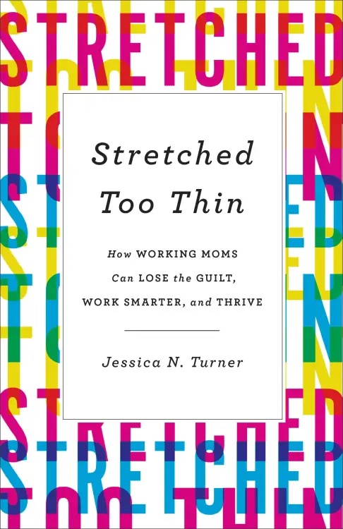 Stretched Too Thin: How Working Moms Can Lose the Guilt, Work Smarter, and Thrive