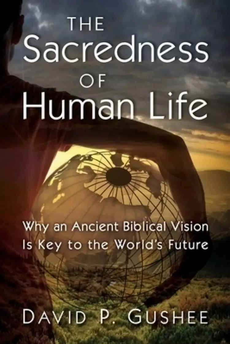 Sacredness of Human Life: Why an Ancient Biblical Vision Is Key to the World's Future
