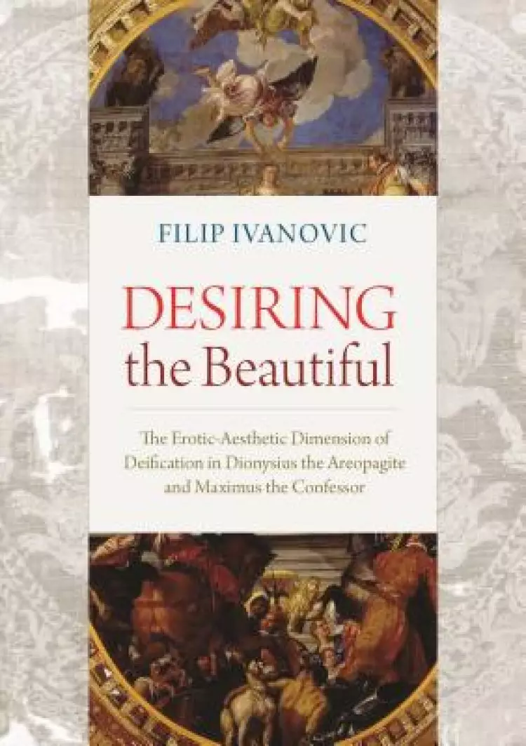 Desiring the Beautiful: The Erotic-Aesthetic Dimension of Deification in Dionysius the Aeropagite and Maximus the Confessor