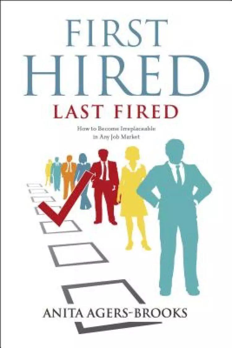 First Hired, Last Fired: How to Become Irreplaceable in Any Job Market