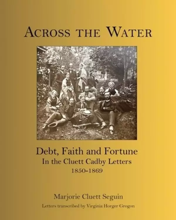 Across the Water: Debt, Faith and Fortune In the Cluett Cadby Letters 1850-1869