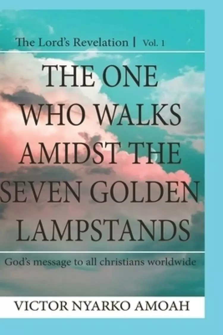 The One Who Walks Amidst The Seven Golden Lampstands: God's Message To All Christians Worldwide