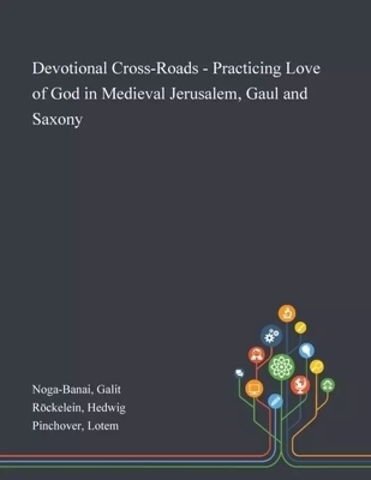 Devotional Cross-Roads - Practicing Love of God in Medieval Jerusalem, Gaul and Saxony