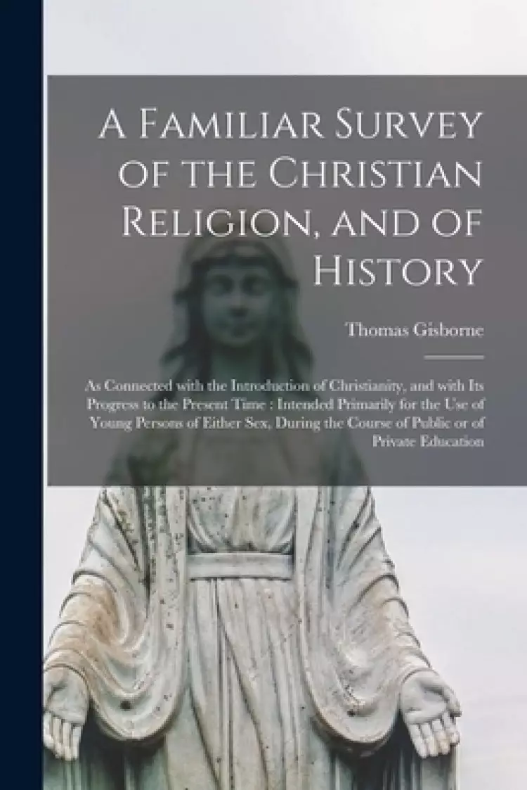 A Familiar Survey of the Christian Religion, and of History : as Connected With the Introduction of Christianity, and With Its Progress to the Present