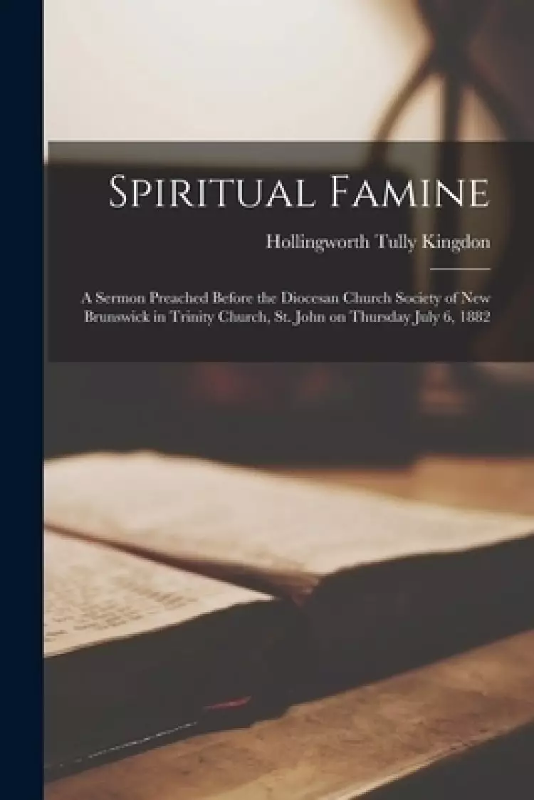 Spiritual Famine [microform] : a Sermon Preached Before the Diocesan Church Society of New Brunswick in Trinity Church, St. John on Thursday July 6, 1