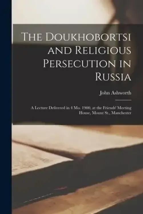 The Doukhobortsi and Religious Persecution in Russia [microform]: a Lecture Delivered in 4 Mo. 1900, at the Friends' Meeting House, Mount St., Manche