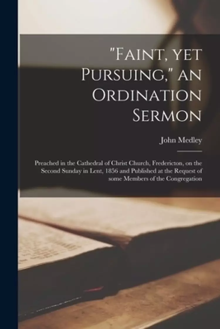 "Faint, yet Pursuing," an Ordination Sermon [microform] : Preached in the Cathedral of Christ Church, Fredericton, on the Second Sunday in Lent, 1856