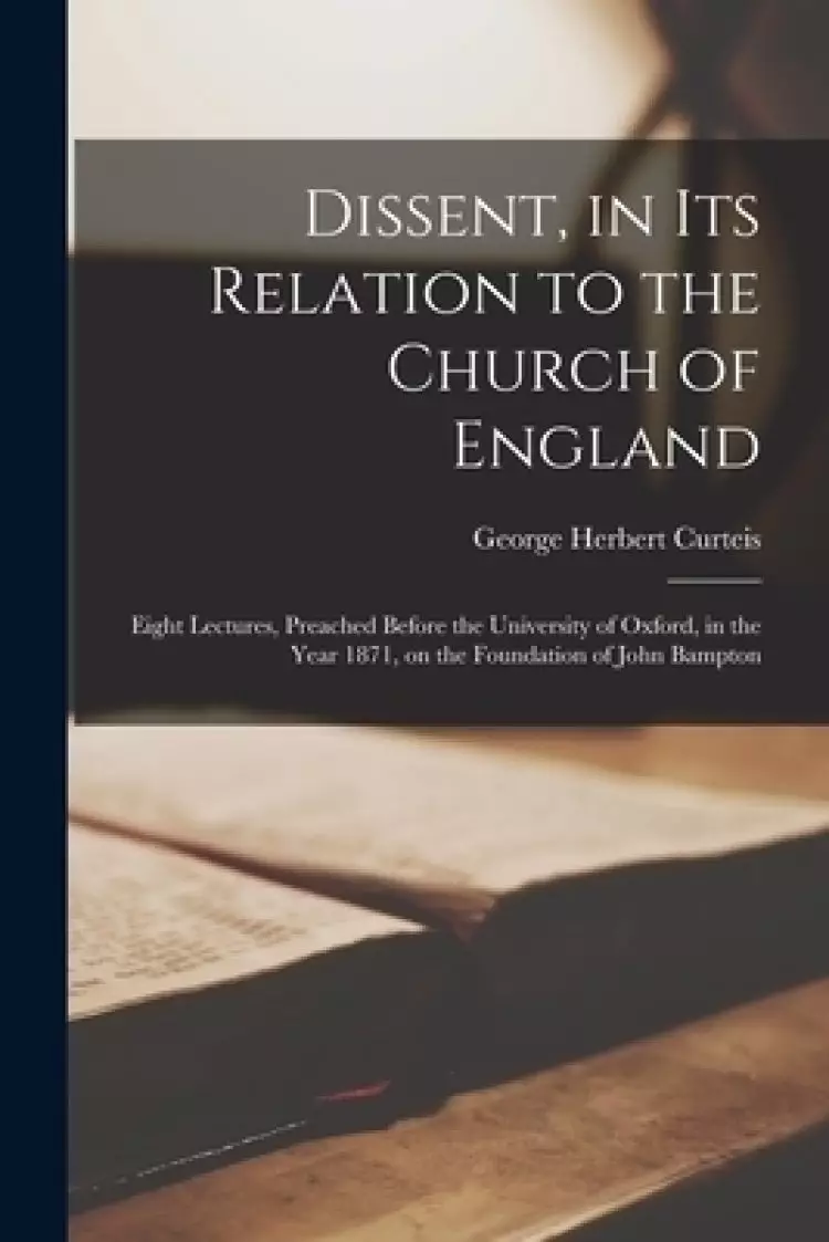 Dissent, in Its Relation to the Church of England : Eight Lectures, Preached Before the University of Oxford, in the Year 1871, on the Foundation of J