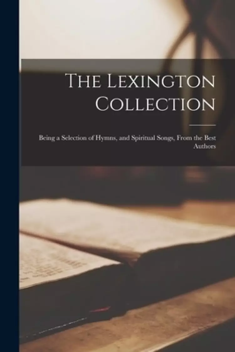The Lexington Collection : Being a Selection of Hymns, and Spiritual Songs, From the Best Authors