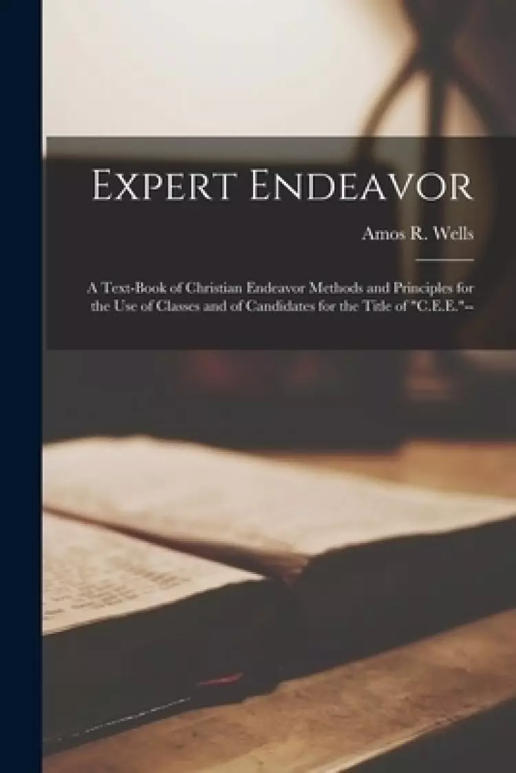 Expert Endeavor [microform] : a Text-book of Christian Endeavor Methods and Principles for the Use of Classes and of Candidates for the Title of "C.E.