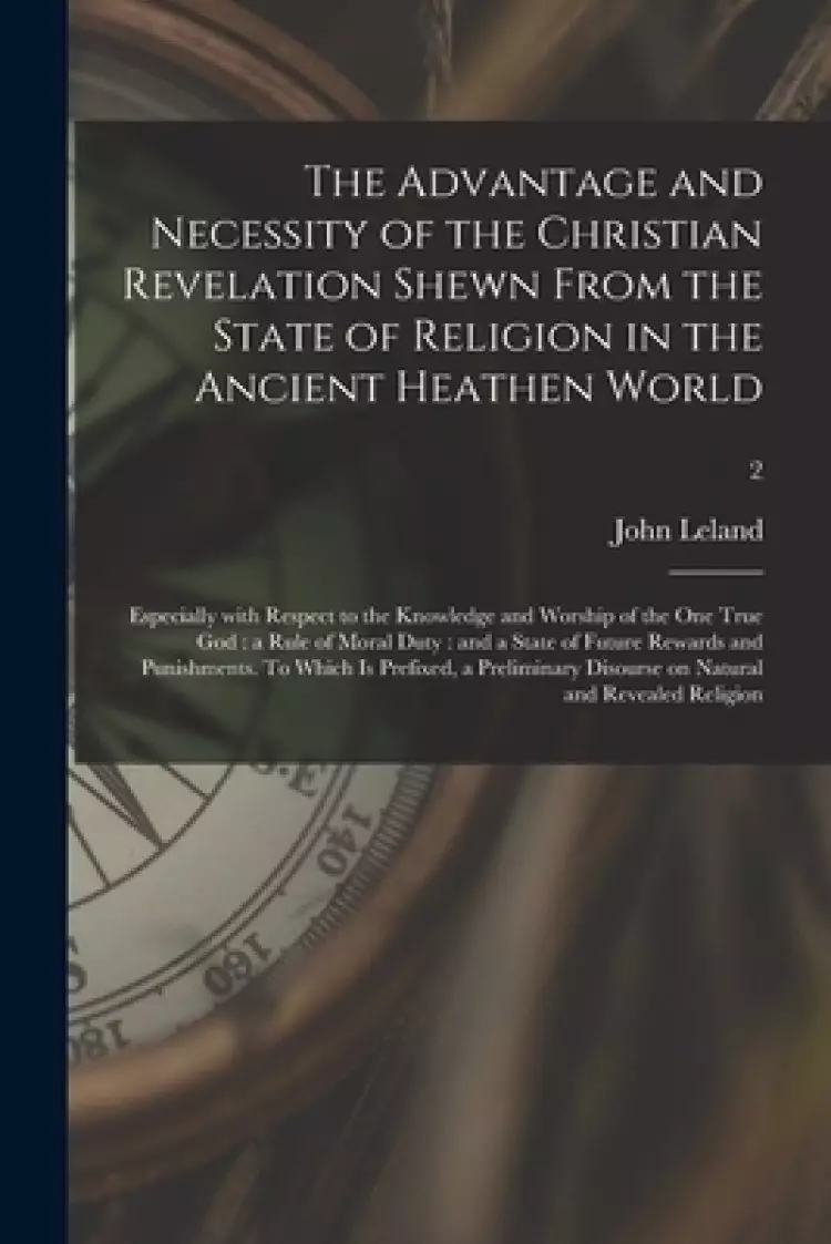The The Advantage and Necessity of the Christian Revelation Shewn From the State of Religion in the Ancient Heathen World ; Especially With Respect to