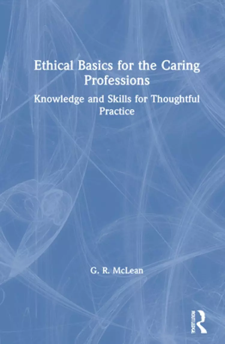 Ethical Basics for the Caring Professions: Knowledge and Skills for Thoughtful Practice