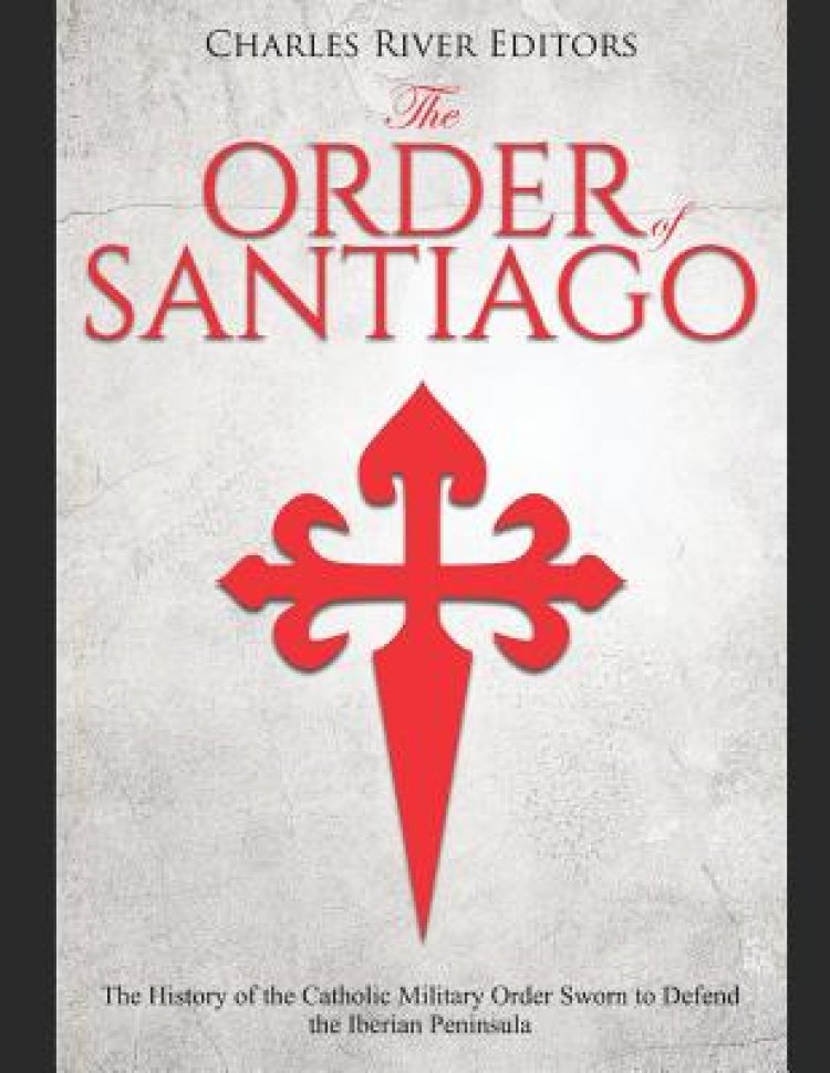 The Order of Santiago: The History of the Catholic Military Order Sworn ...