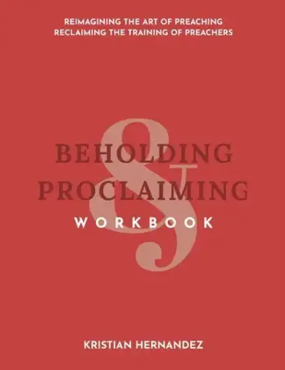 Beholding & Proclaiming Workbook: Reimagining the Art of Preaching Reclaiming the Training of Preachers