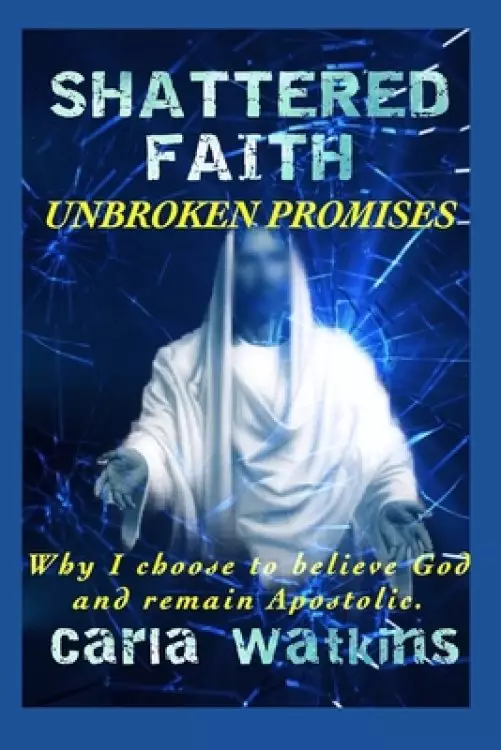 Shattered Faith Unbroken Promises: Why I Choose to Believe God and Remain Apostolic