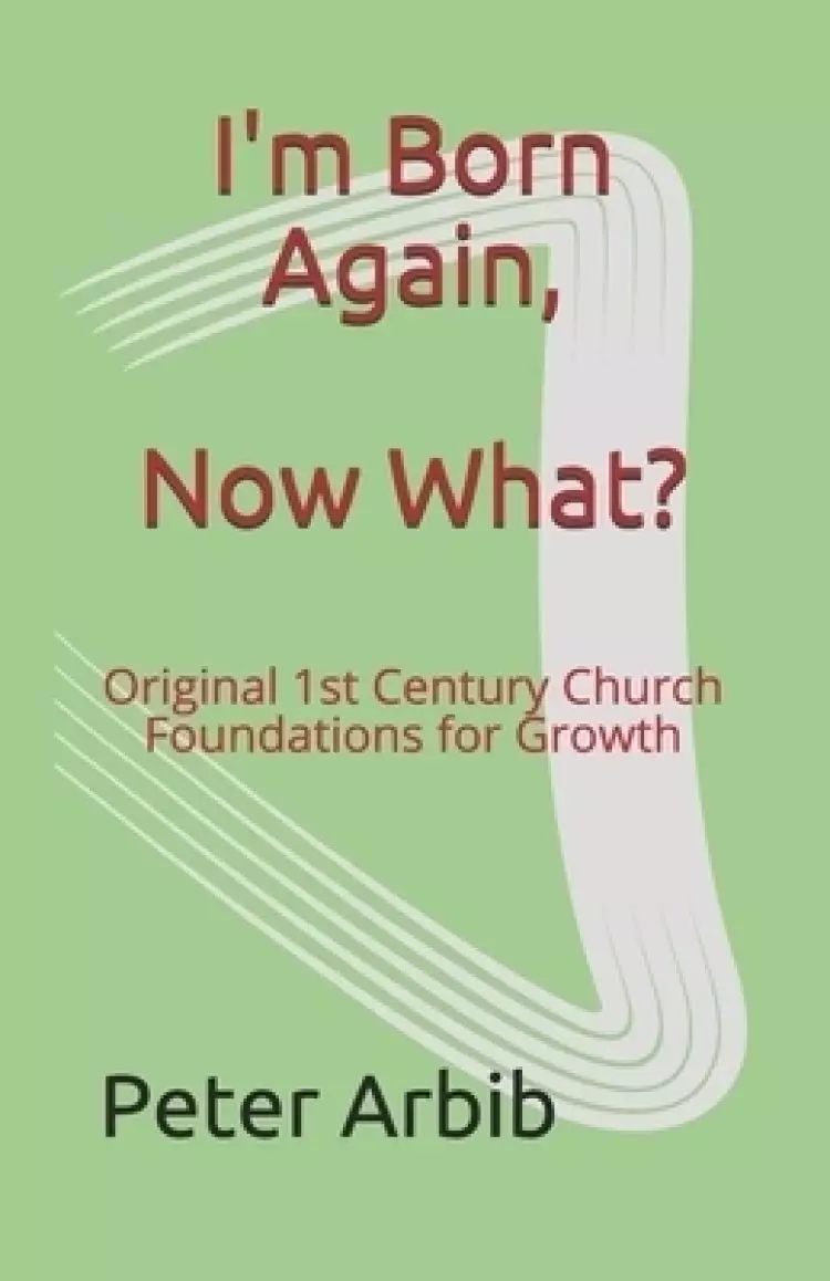 I'm Born Again, Now What?: Original 1st Century Church Foundations for Growth