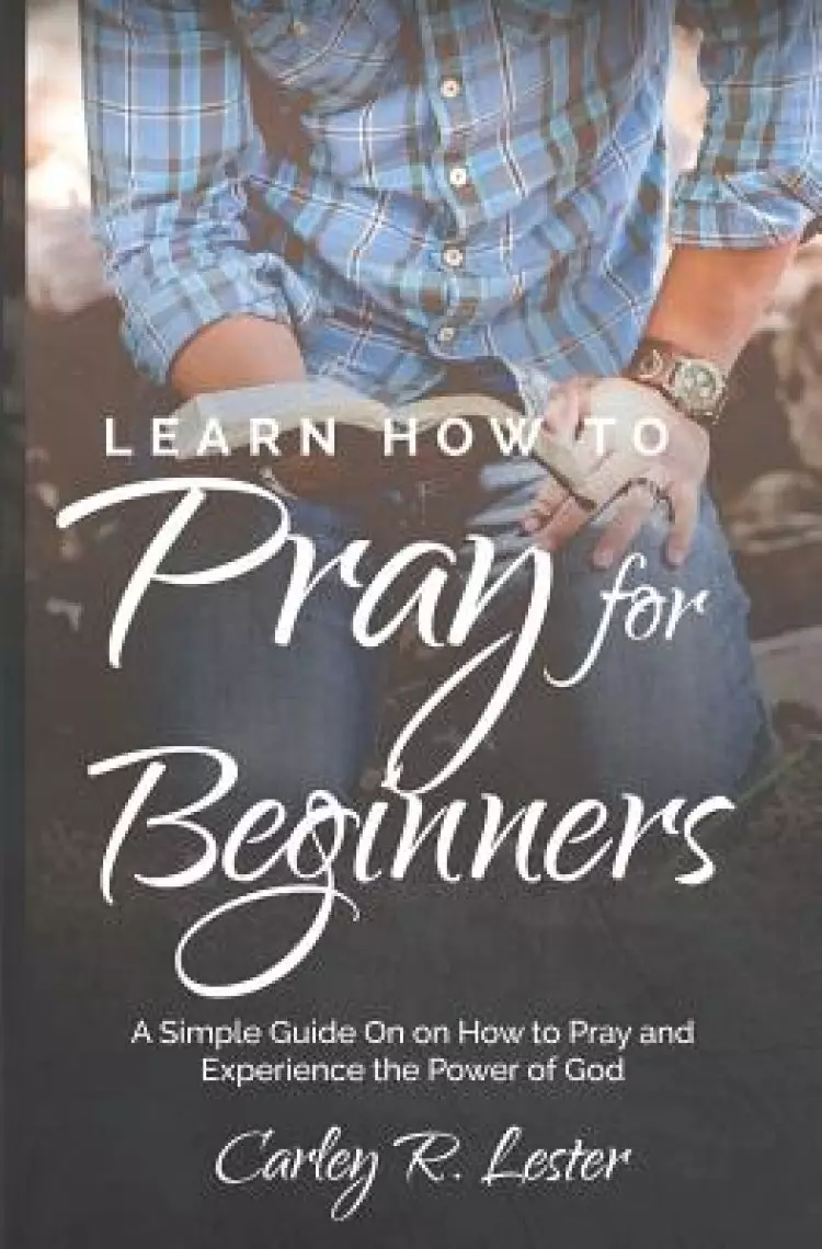 Learn How to Pray for Beginners: A Simple Guide on How to Pray and Experience the Power of God