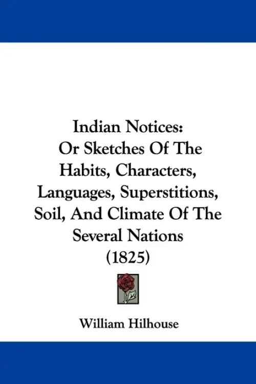 Indian Notices: Or Sketches Of The Habits, Characters, Languages, Superstitions, Soil, And Climate Of The Several Nations (1825)